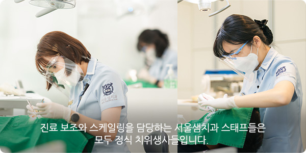 진료 보조와 스케일링을 담당하는 서울샘치과 스태프들은 모두 정식 치위생사들입니다.