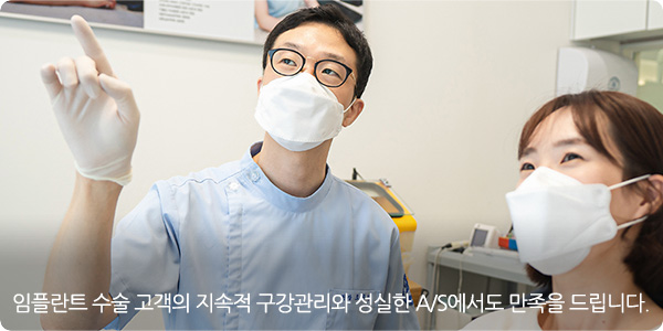 임플란트 수술 고객의 지속적 구강관리와 성실한 A/S에서도 만족을 드립니다.