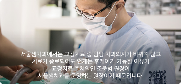 서울샘치과에서는 교정치료 중 담당 치과의사가 바뀌지 않고 치료가 종료되어도 언제든 후케어가 가능한 이유가 교정치료 주치의인 조준범 원장이 서울샘치과를 운영하는 원장이기 때문입니다.