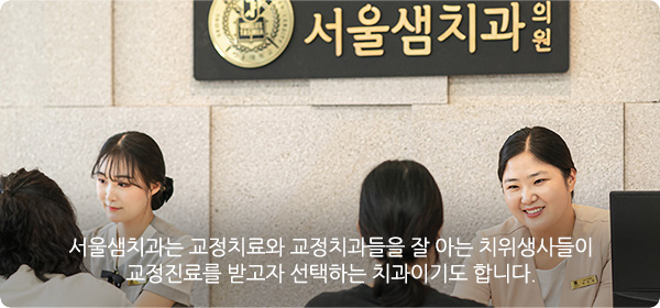 서울샘치과는 교정치료와 교정치과들을 잘 아는 치위생사들이 교정진료를 받고자 선택하는 치과이기도 합니다.